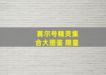 赛尔号精灵集合大图鉴 限量